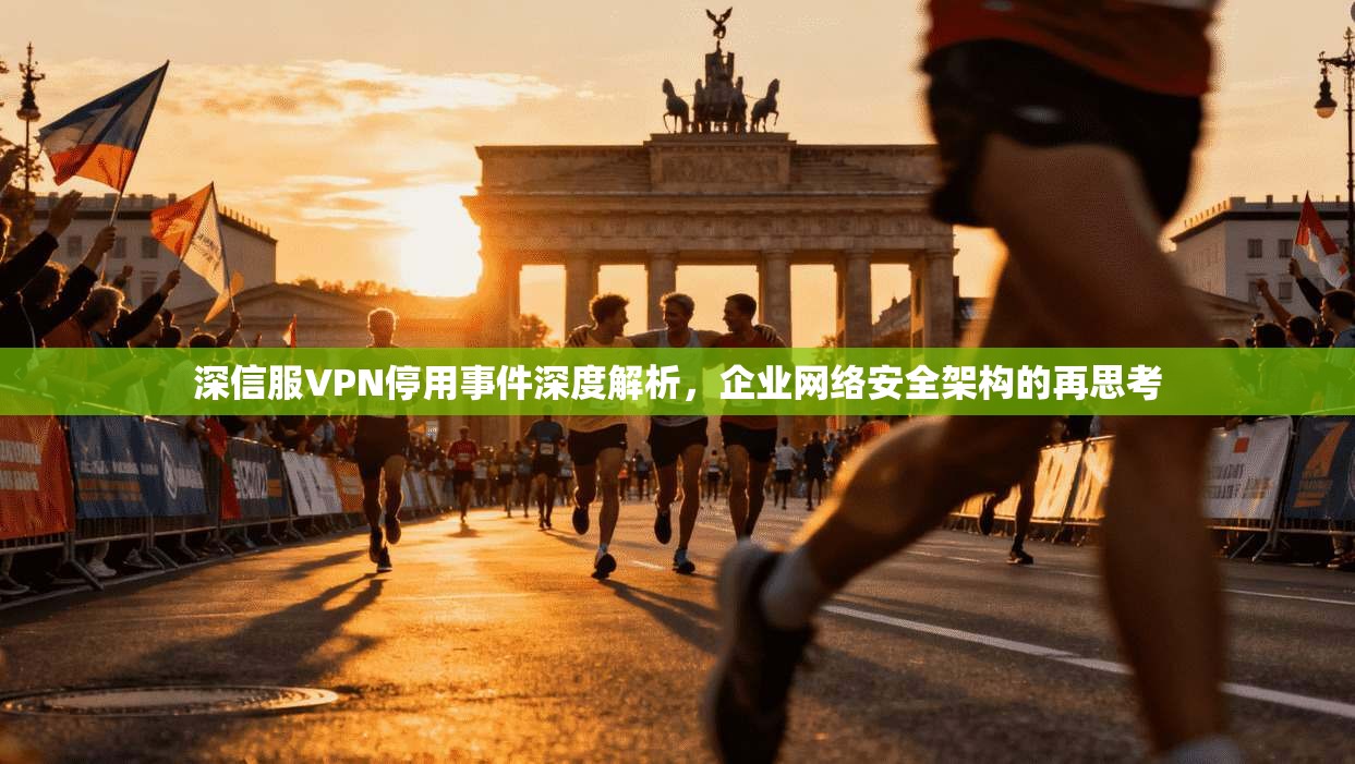 深信服VPN停用事件深度解析,企业网络安全架构的再思考 深信服VPN停用事件深度解析,企业网络安全架构的再思考