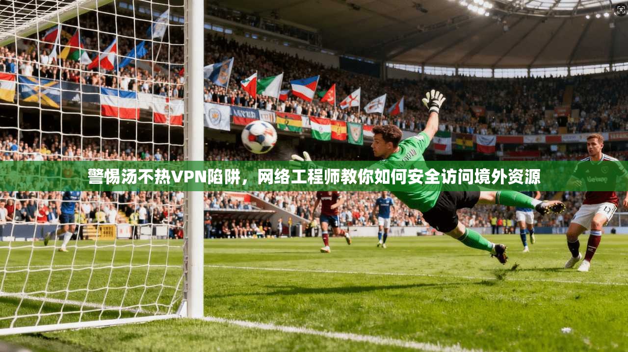 警惕汤不热VPN陷阱，网络工程师教你如何安全访问境外资源