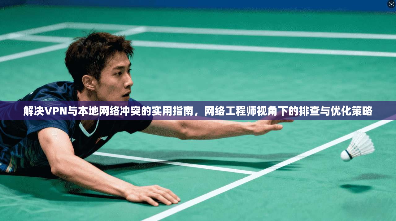 解决VPN与本地网络冲突的实用指南，网络工程师视角下的排查与优化策略