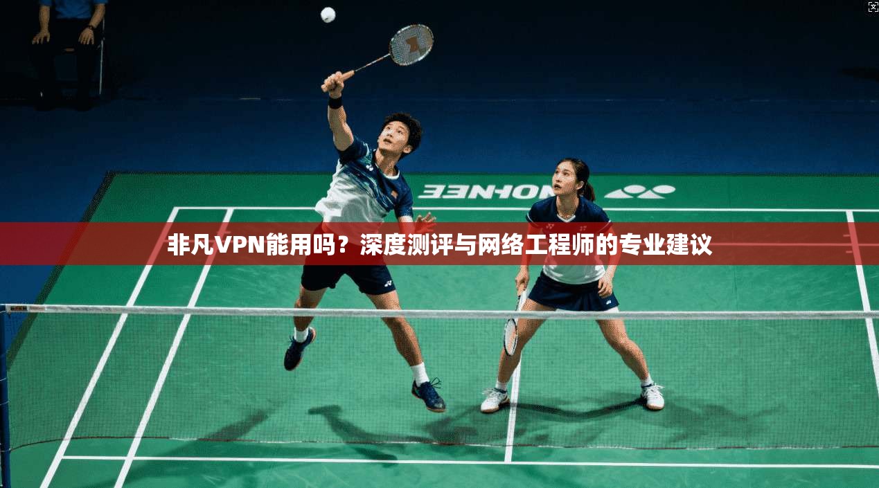 非凡VPN能用吗？深度测评与网络工程师的专业建议