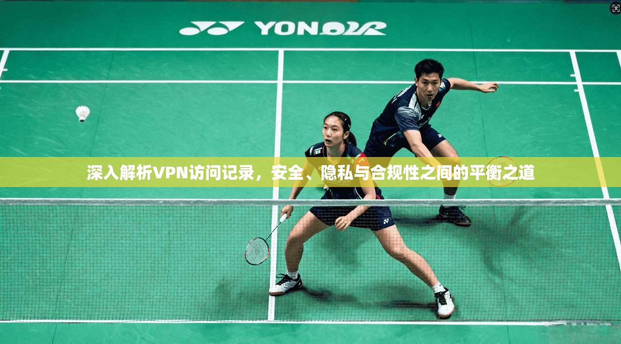深入解析VPN访问记录，安全、隐私与合规性之间的平衡之道