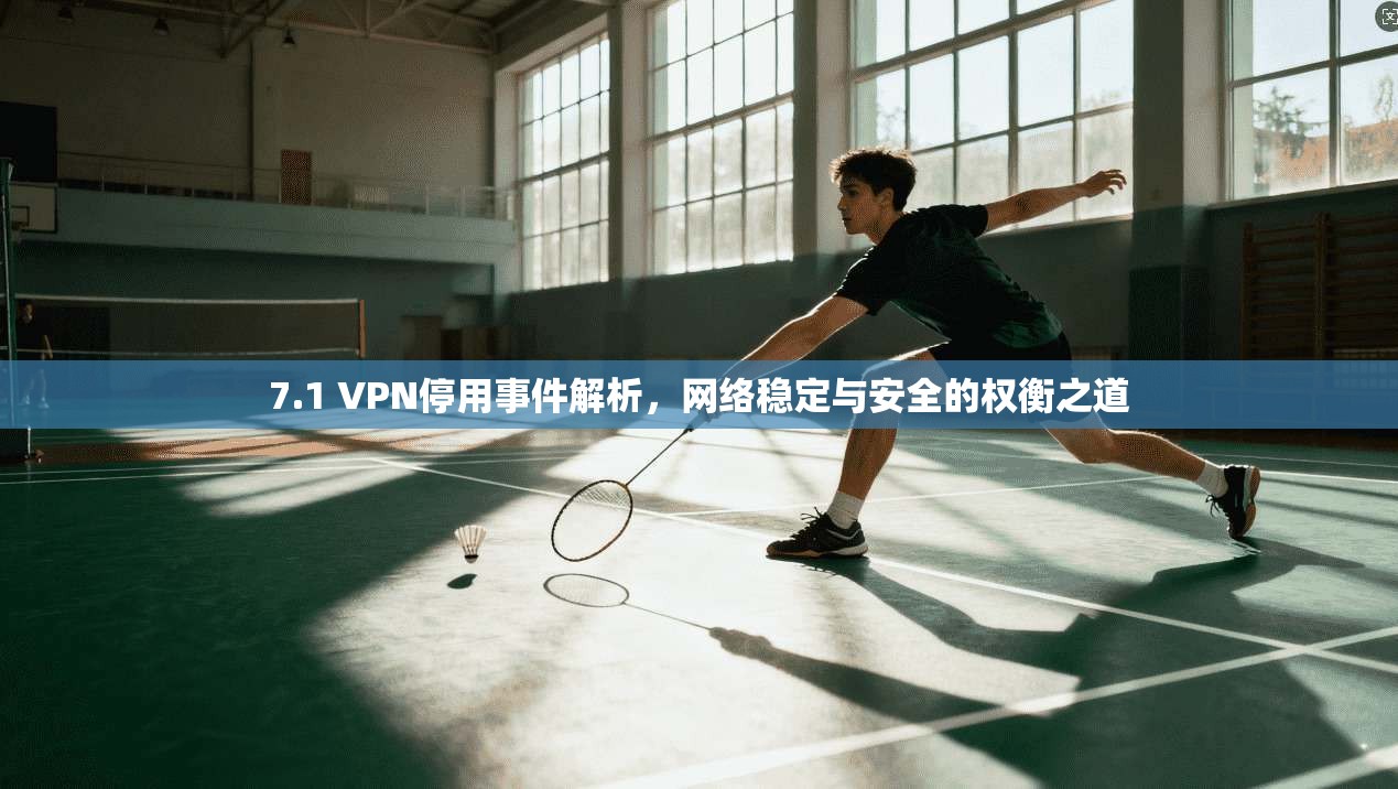 7.1 VPN停用事件解析,网络稳定与安全的权衡之道 7.1 VPN停用事件解析,网络稳定与安全的权衡之道