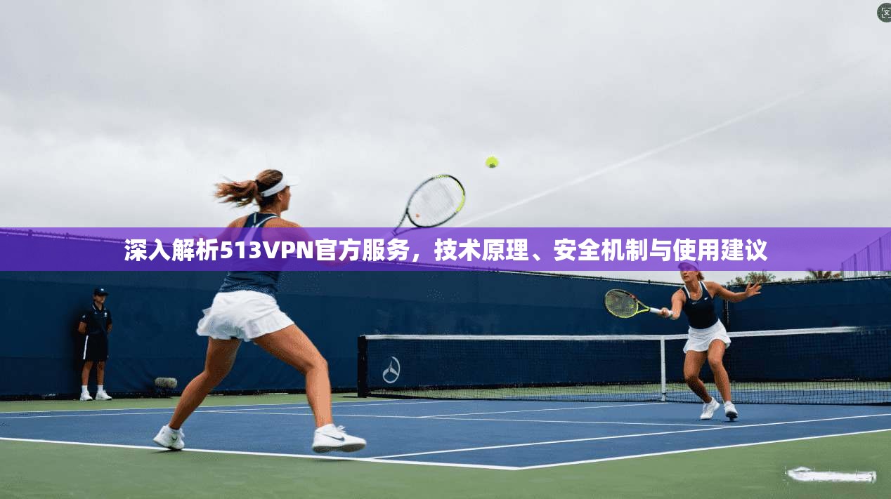 深入解析513VPN官方服务,技术原理、安全机制与使用建议 深入解析513VPN官方服务,技术原理、安全机制与使用建议