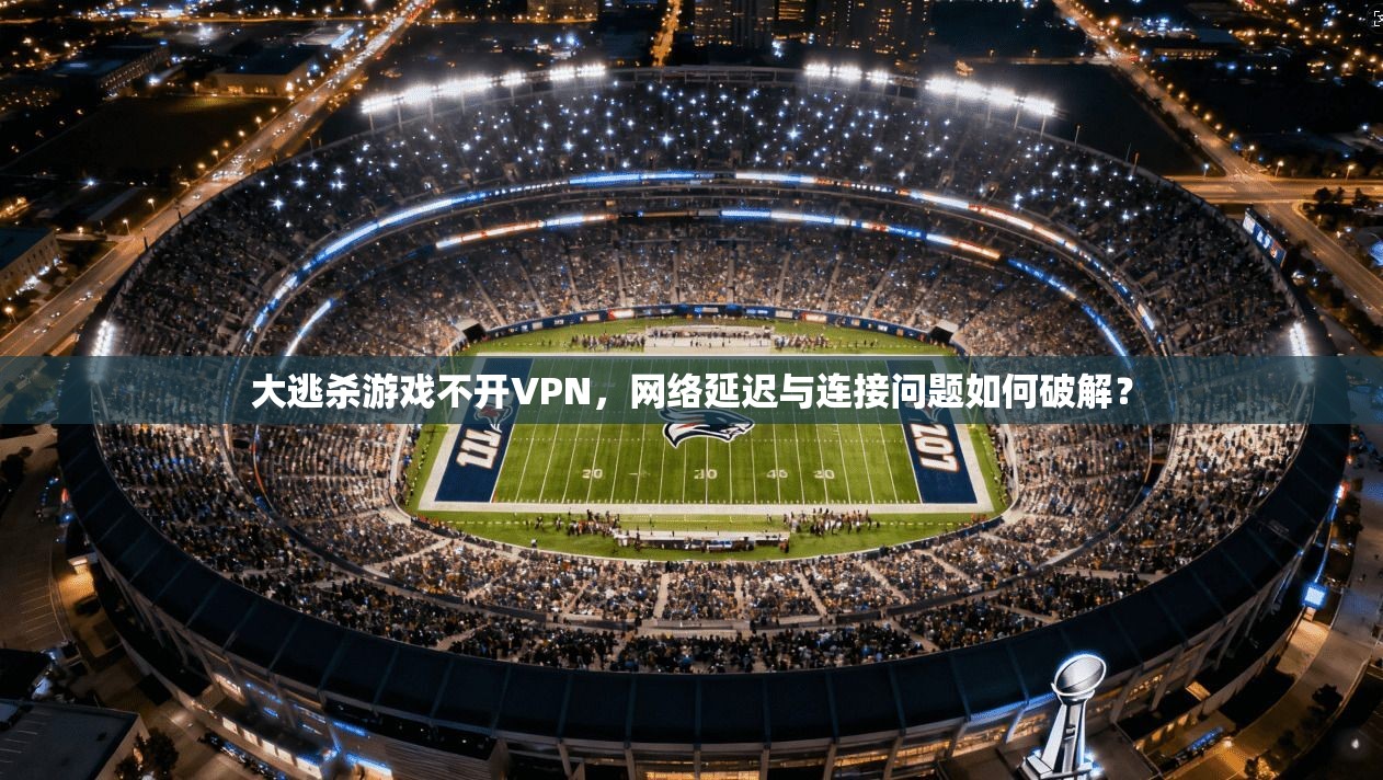 大逃杀游戏不开VPN，网络延迟与连接问题如何破解？