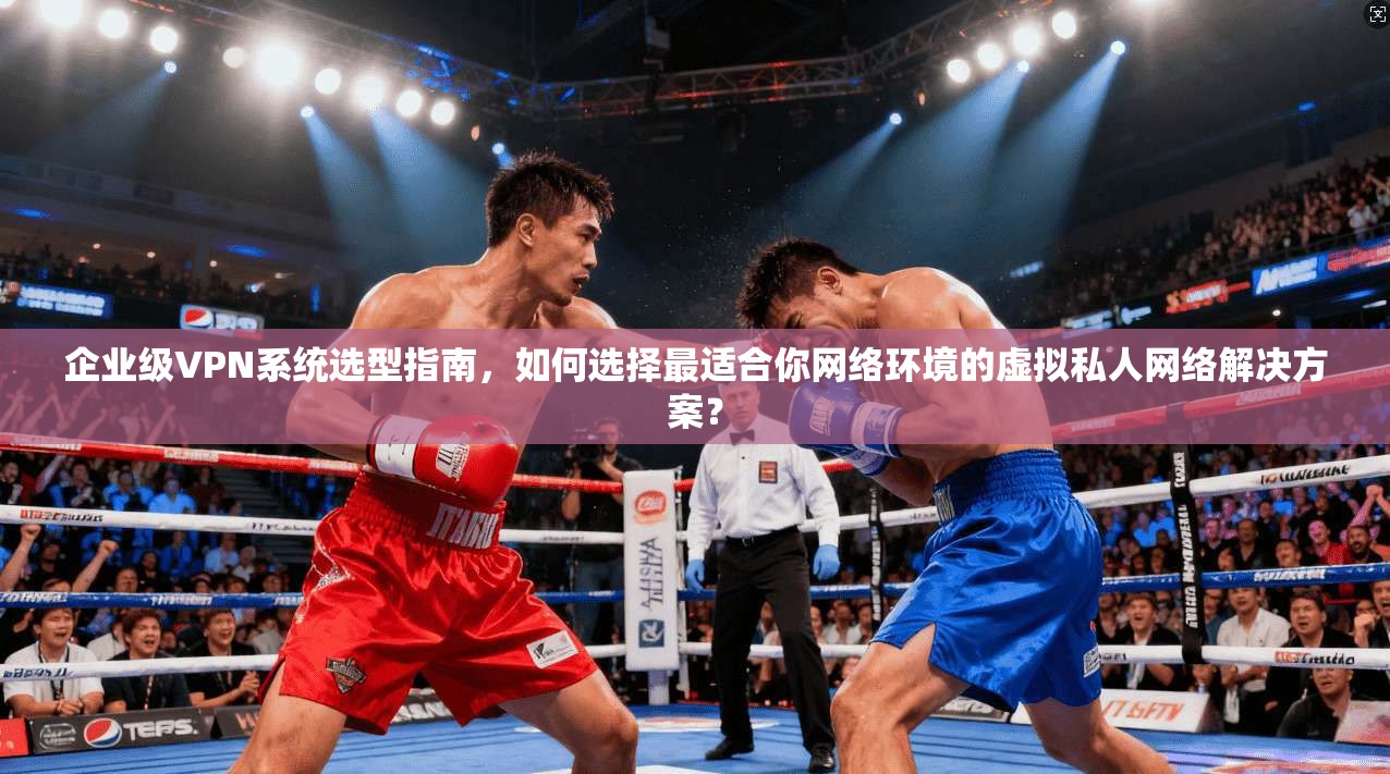 企业级VPN系统选型指南,如何选择最适合你网络环境的虚拟私人网络解决方案? 企业级VPN系统选型指南,如何选择最适合你网络环境的虚拟私人网络解决方案?
