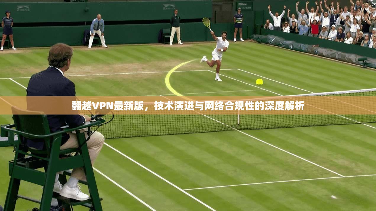 翻越VPN最新版，技术演进与网络合规性的深度解析