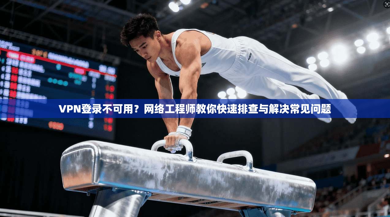 VPN登录不可用？网络工程师教你快速排查与解决常见问题