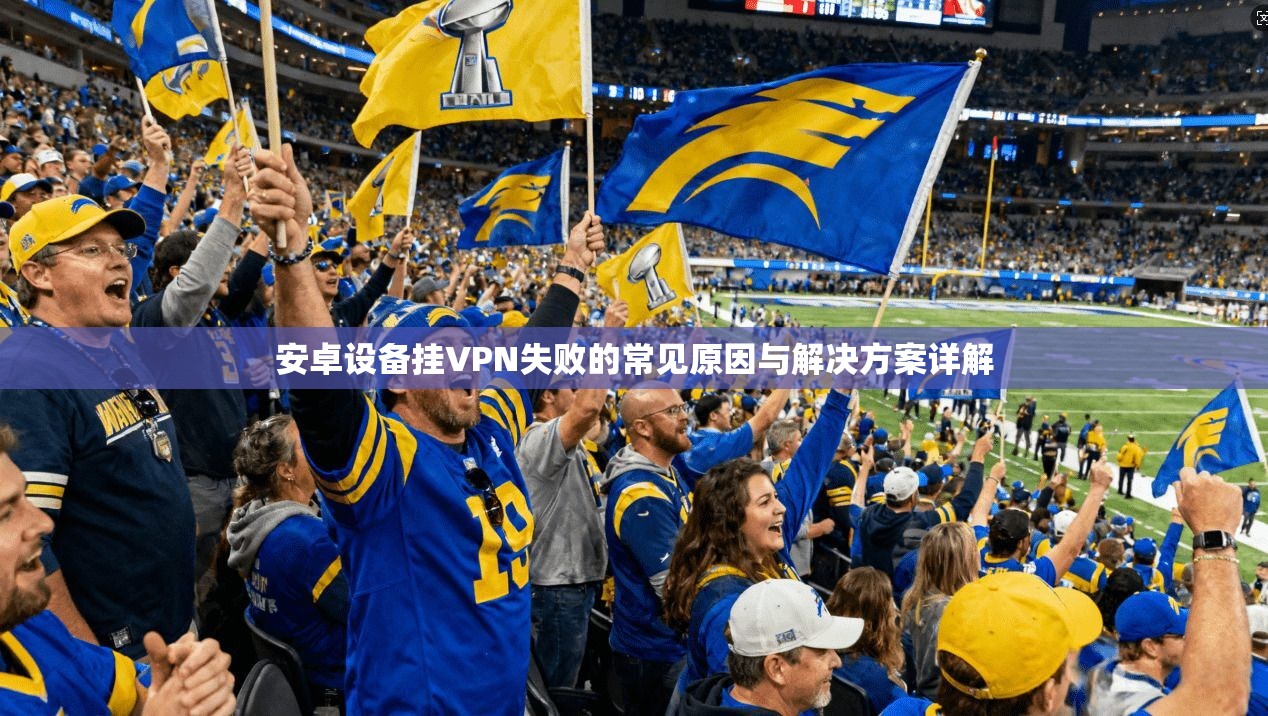 安卓设备挂VPN失败的常见原因与解决方案详解