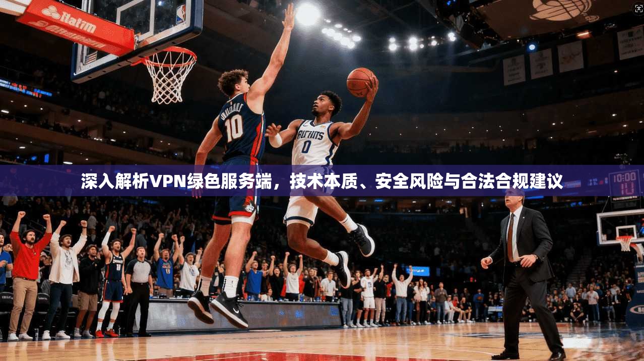 深入解析VPN绿色服务端，技术本质、安全风险与合法合规建议