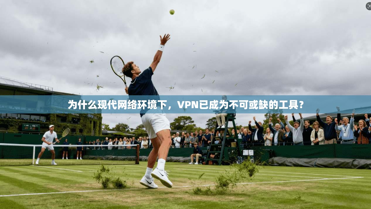 为什么现代网络环境下，VPN已成为不可或缺的工具？
