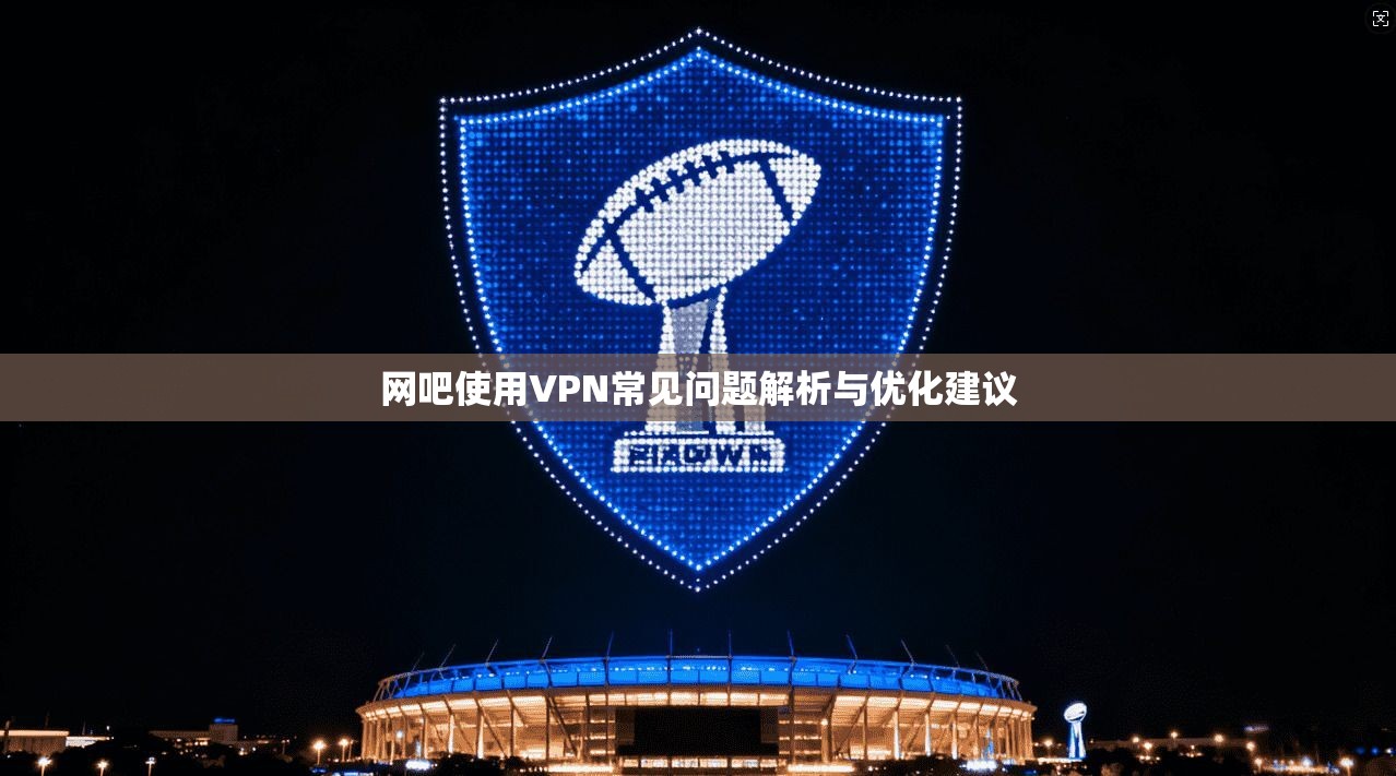 网吧使用VPN常见问题解析与优化建议 网吧使用VPN常见问题解析与优化建议