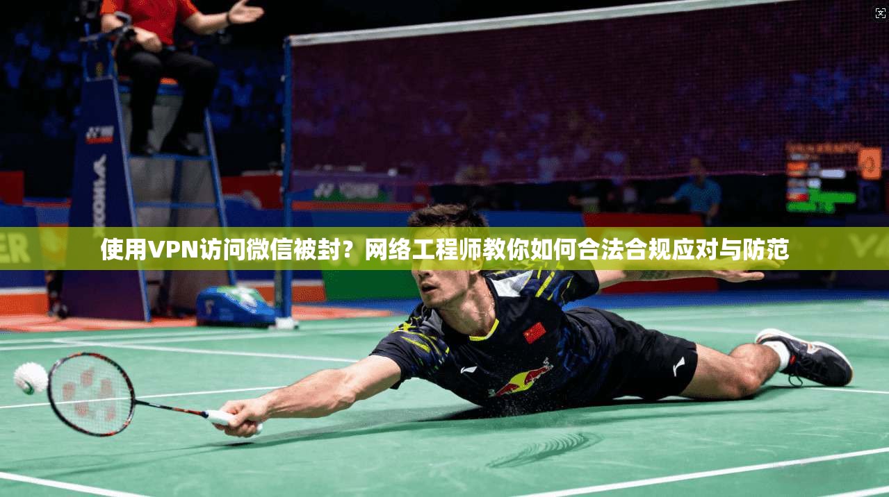 使用VPN访问微信被封?网络工程师教你如何合法合规应对与防范 使用VPN访问微信被封?网络工程师教你如何合法合规应对与防范