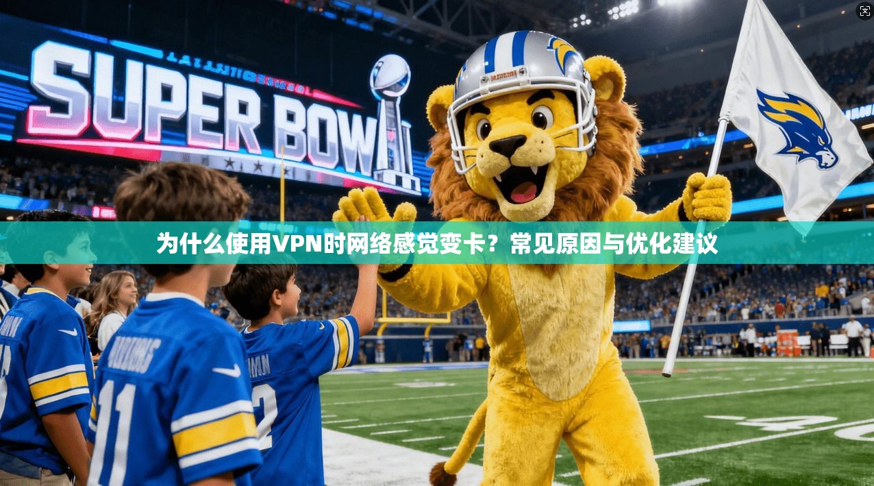 为什么使用VPN时网络感觉变卡?常见原因与优化建议 为什么使用VPN时网络感觉变卡?常见原因与优化建议