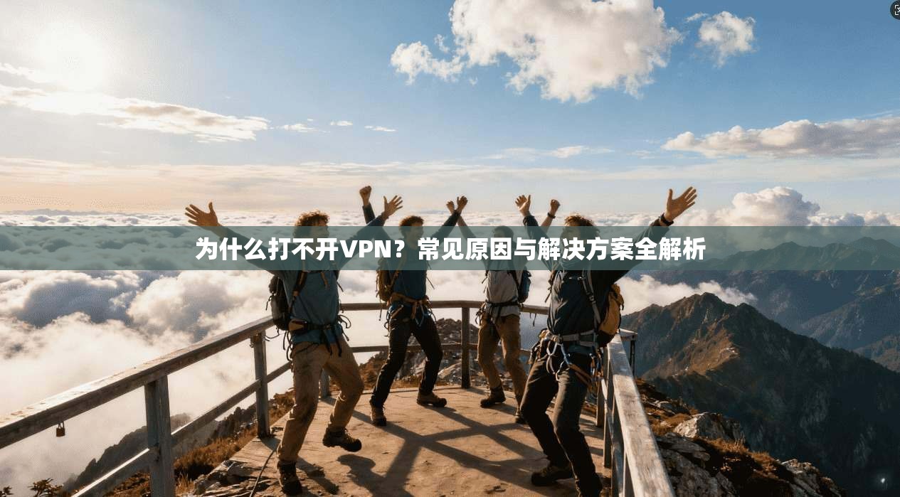 为什么打不开VPN？常见原因与解决方案全解析