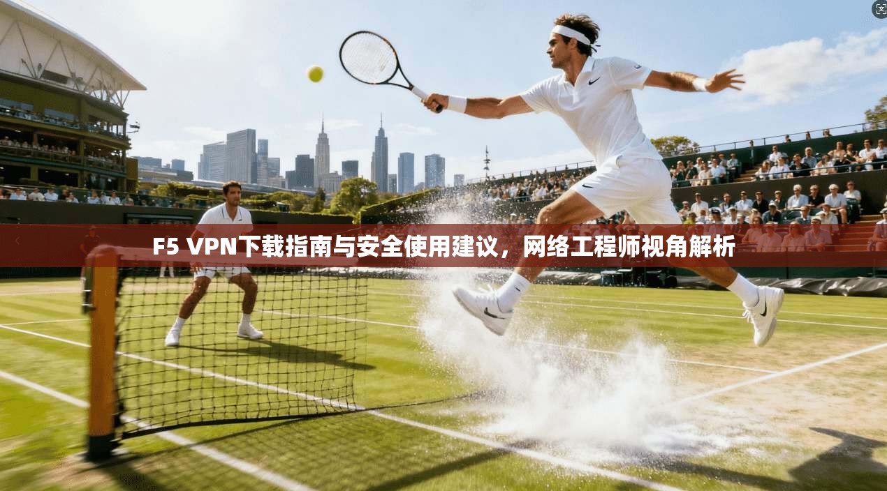 F5 VPN下载指南与安全使用建议,网络工程师视角解析 F5 VPN下载指南与安全使用建议,网络工程师视角解析