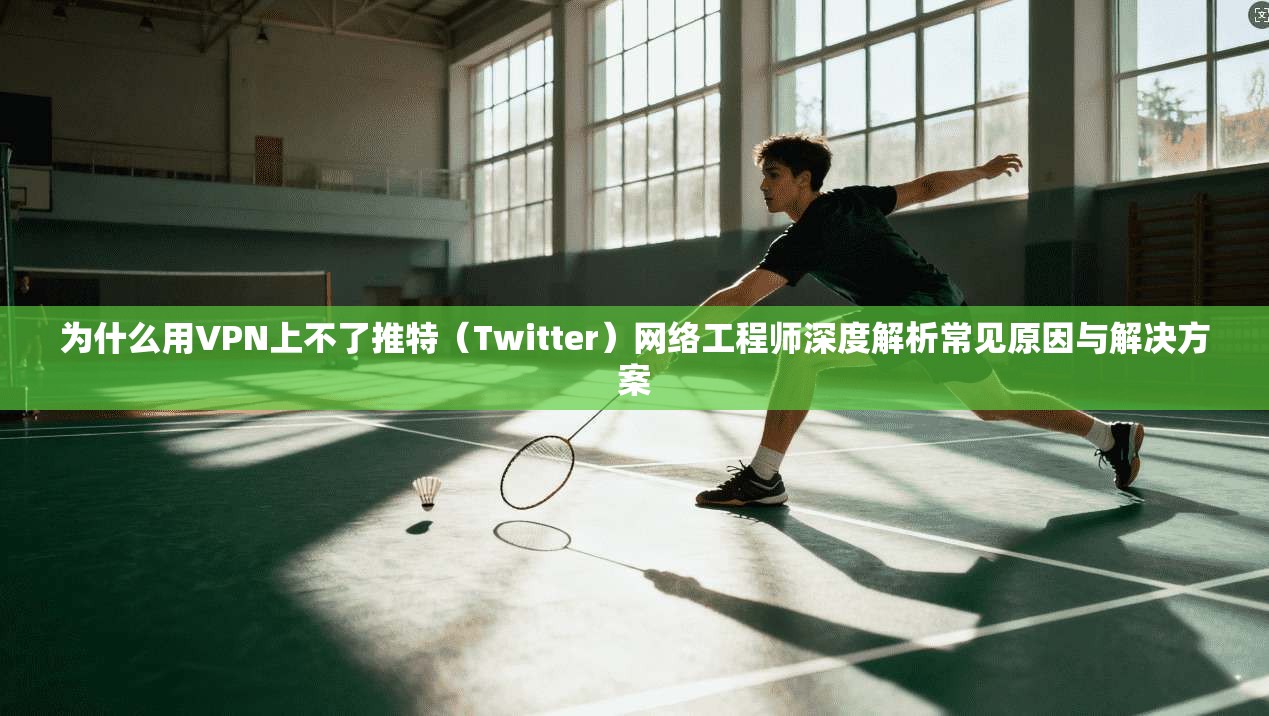为什么用VPN上不了推特（Twitter）网络工程师深度解析常见原因与解决方案
