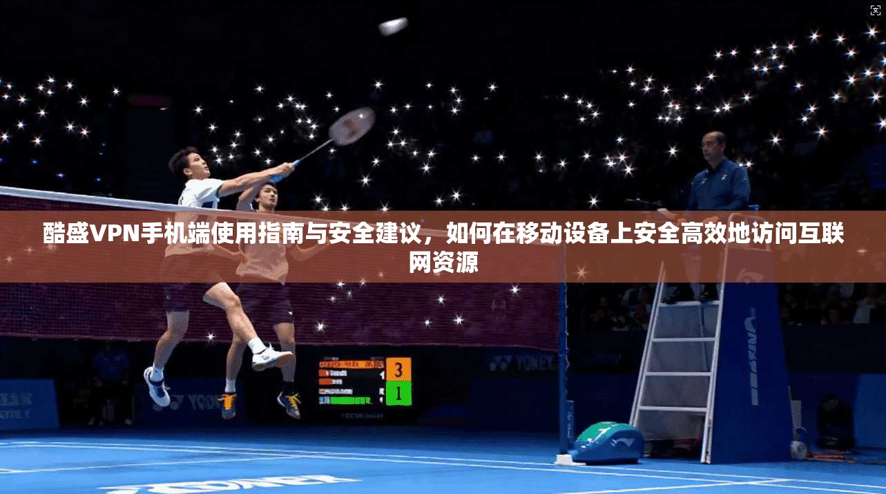 酷盛VPN手机端使用指南与安全建议，如何在移动设备上安全高效地访问互联网资源
