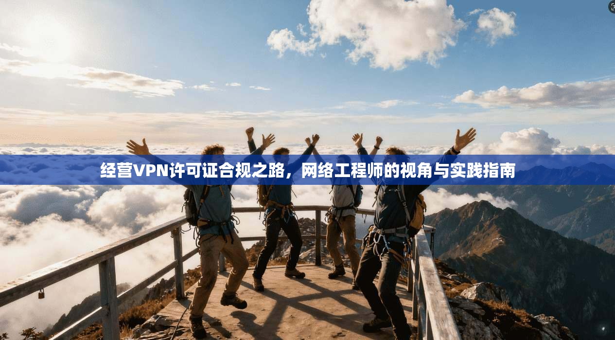 经营VPN许可证合规之路，网络工程师的视角与实践指南