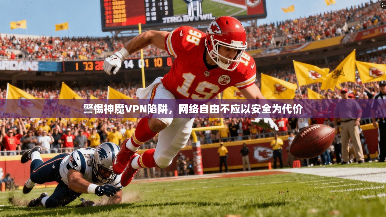 警惕神魔VPN陷阱,网络自由不应以安全为代价 警惕神魔VPN陷阱,网络自由不应以安全为代价