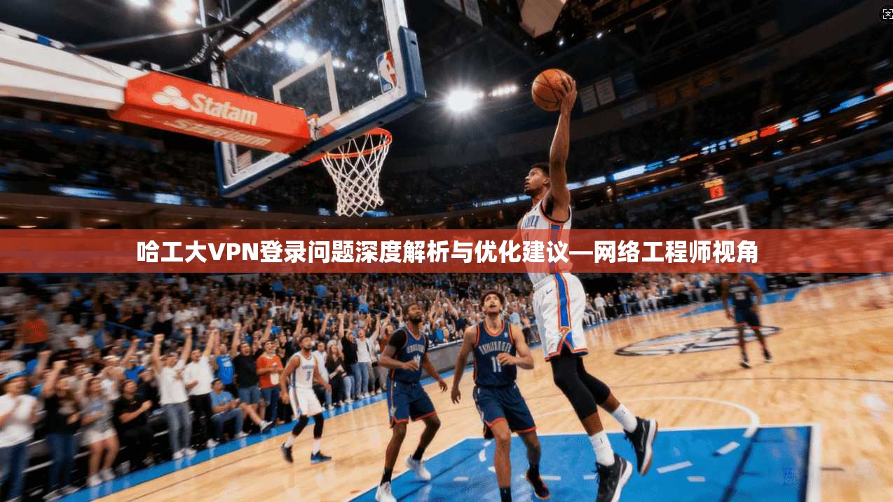 哈工大VPN登录问题深度解析与优化建议—网络工程师视角