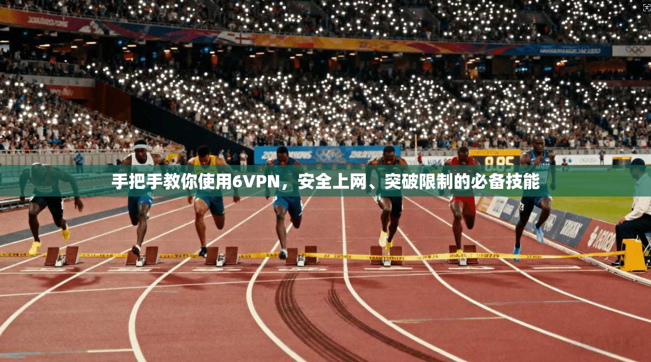 手把手教你使用6VPN，安全上网、突破限制的必备技能