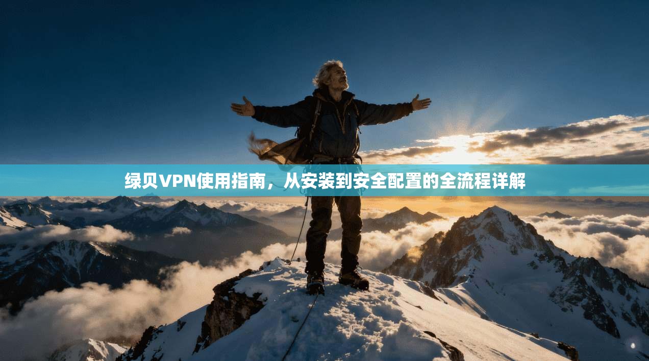 绿贝VPN使用指南,从安装到安全配置的全流程详解 绿贝VPN使用指南,从安装到安全配置的全流程详解