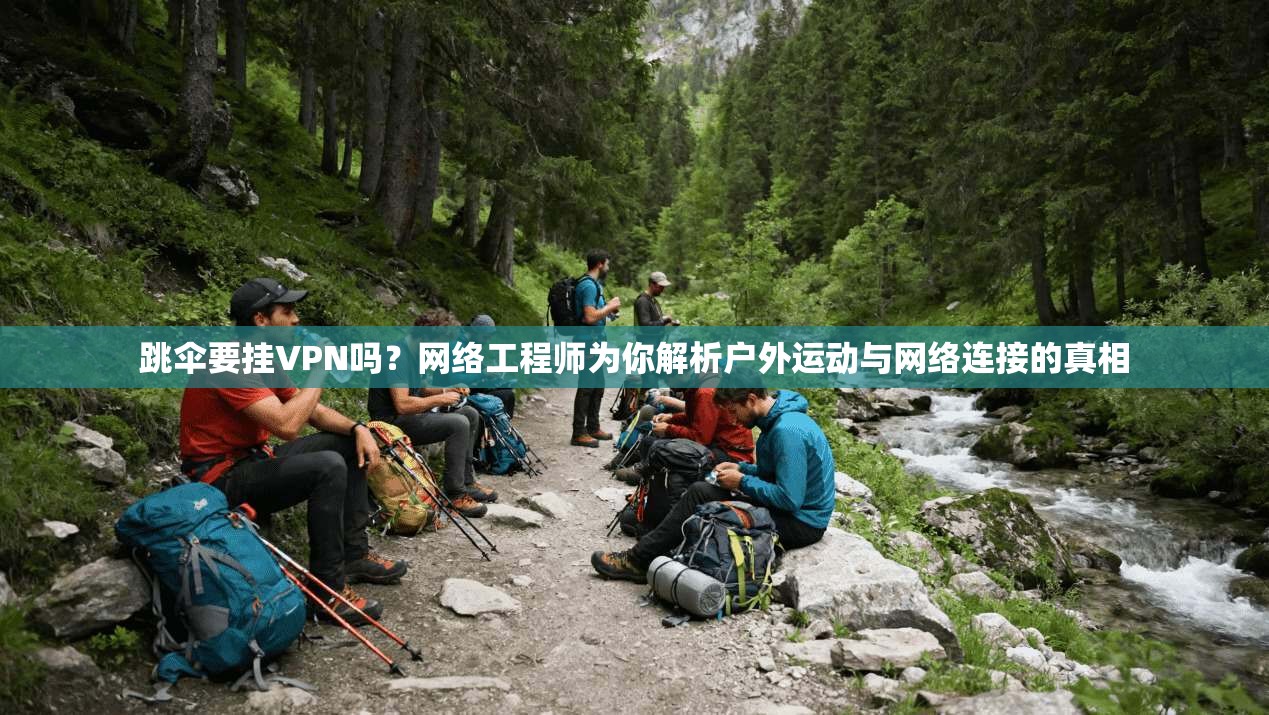 跳伞要挂VPN吗？网络工程师为你解析户外运动与网络连接的真相