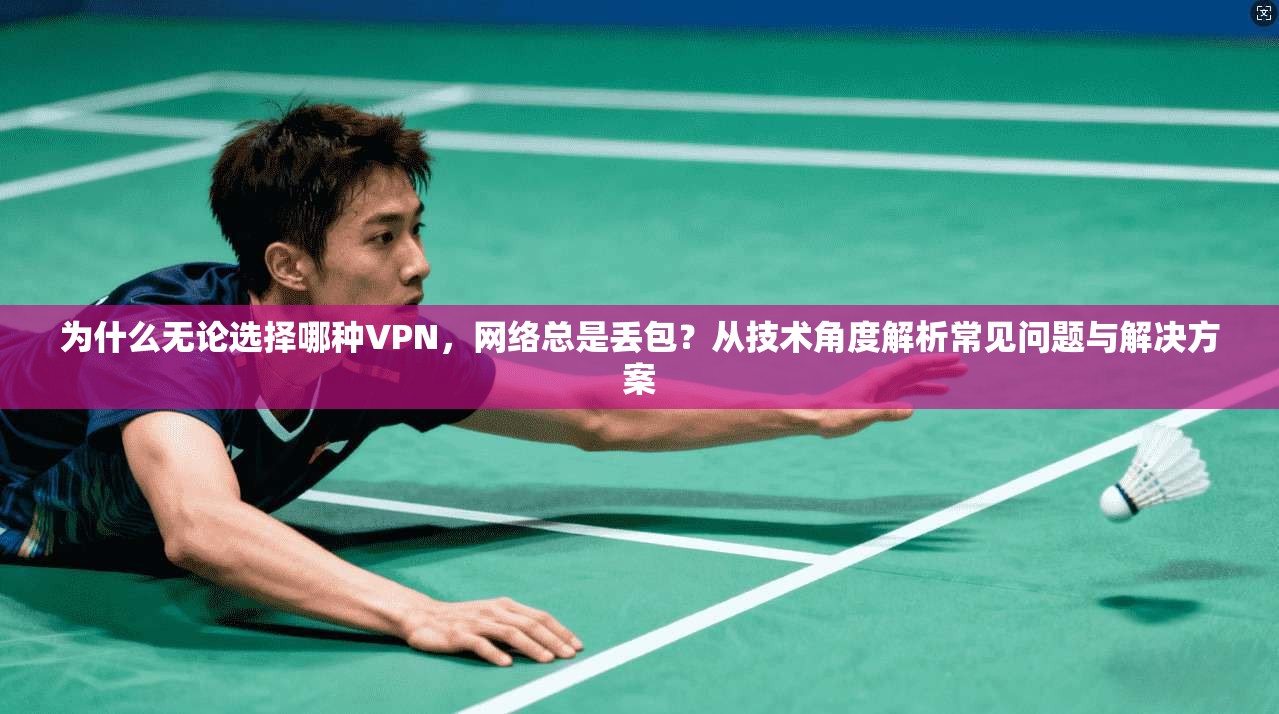 为什么无论选择哪种VPN，网络总是丢包？从技术角度解析常见问题与解决方案