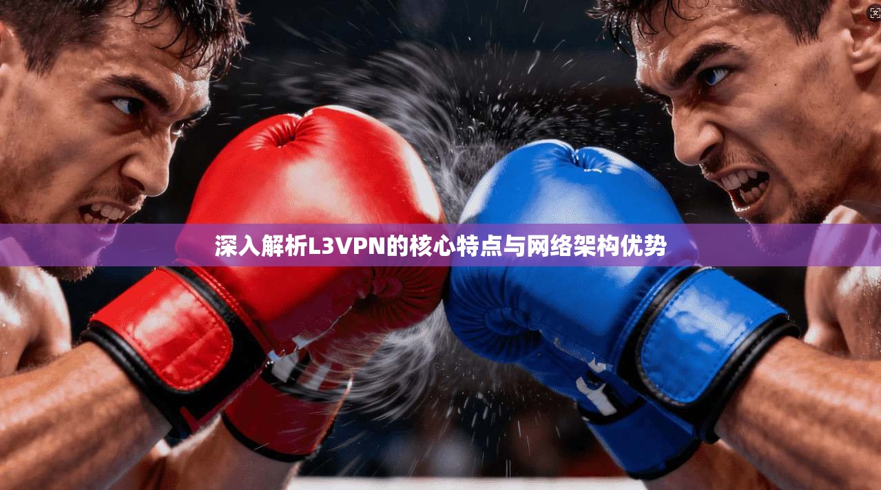 深入解析L3VPN的核心特点与网络架构优势