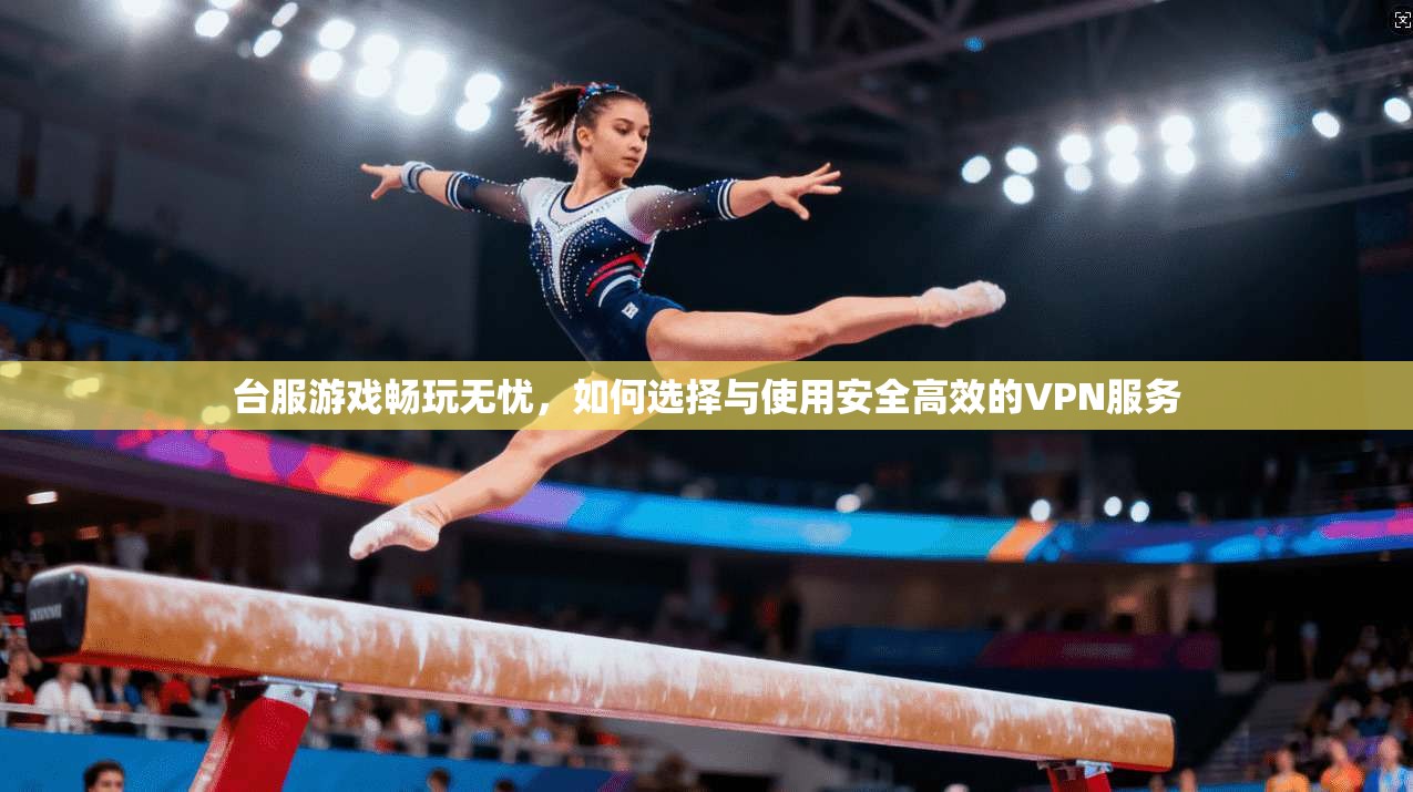 台服游戏畅玩无忧，如何选择与使用安全高效的VPN服务