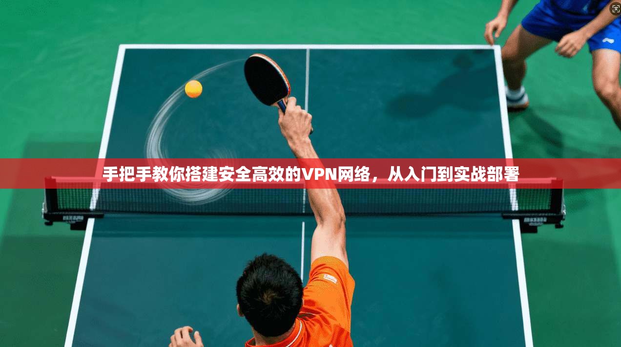 手把手教你搭建安全高效的VPN网络，从入门到实战部署