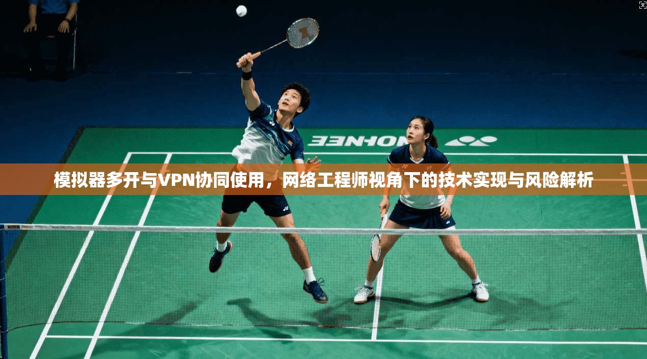 模拟器多开与VPN协同使用,网络工程师视角下的技术实现与风险解析 模拟器多开与VPN协同使用,网络工程师视角下的技术实现与风险解析