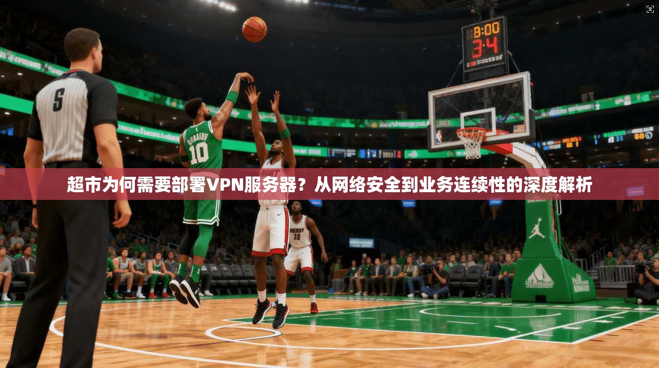 超市为何需要部署VPN服务器?从网络安全到业务连续性的深度解析 超市为何需要部署VPN服务器?从网络安全到业务连续性的深度解析