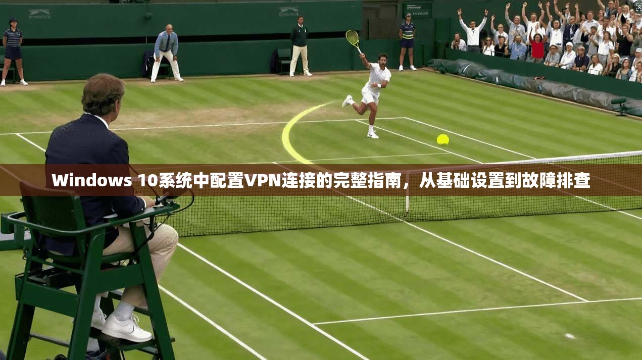 Windows 10系统中配置VPN连接的完整指南，从基础设置到故障排查