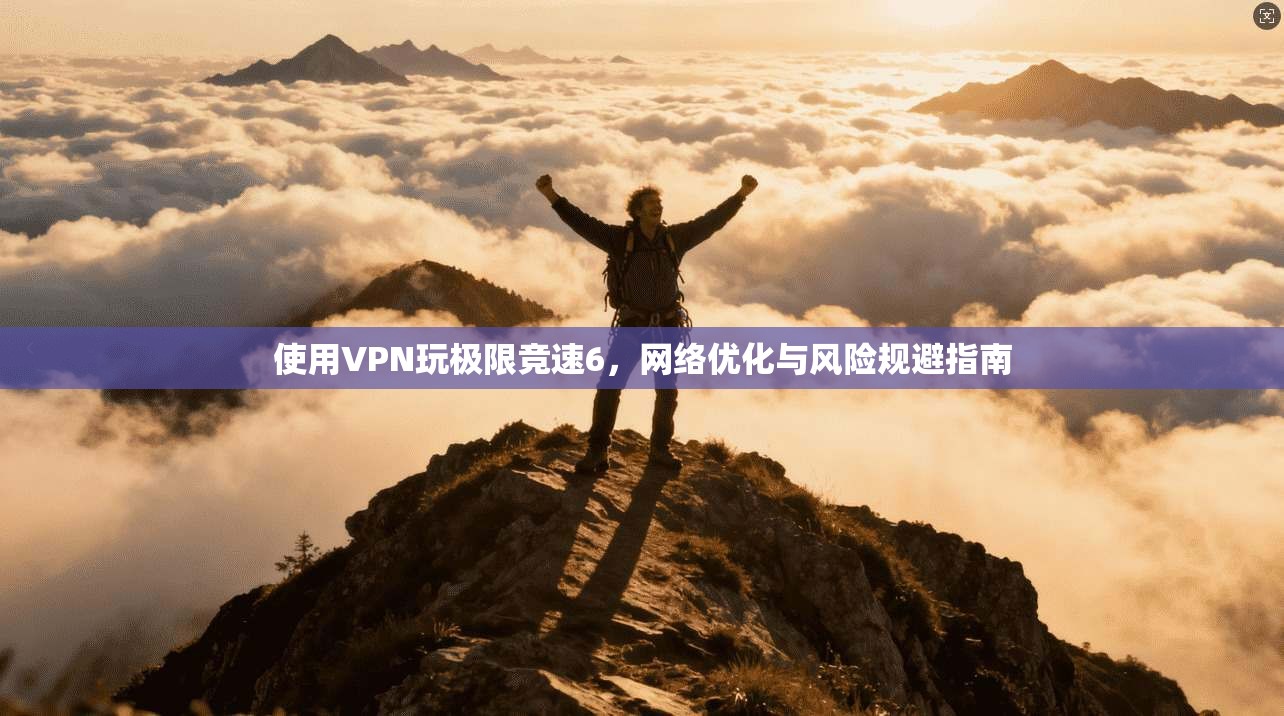 使用VPN玩极限竞速6,网络优化与风险规避指南 使用VPN玩极限竞速6,网络优化与风险规避指南
