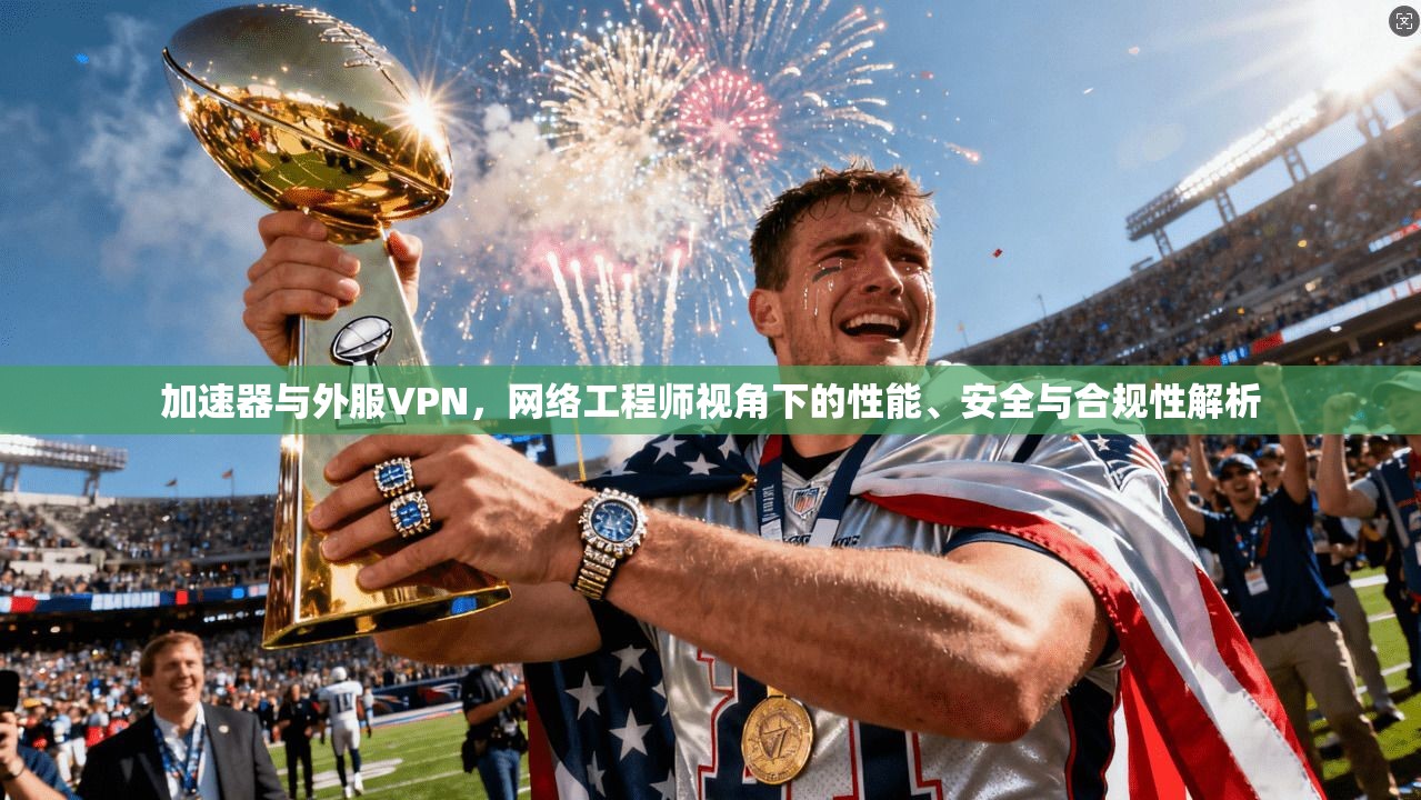 加速器与外服VPN,网络工程师视角下的性能、安全与合规性解析 加速器与外服VPN,网络工程师视角下的性能、安全与合规性解析