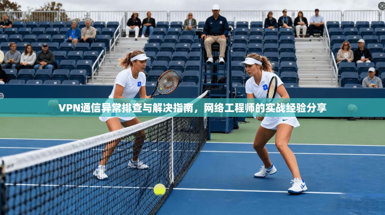 VPN通信异常排查与解决指南，网络工程师的实战经验分享