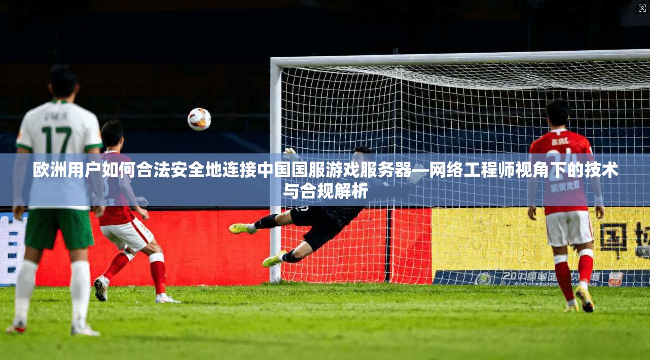 欧洲用户如何合法安全地连接中国国服游戏服务器—网络工程师视角下的技术与合规解析