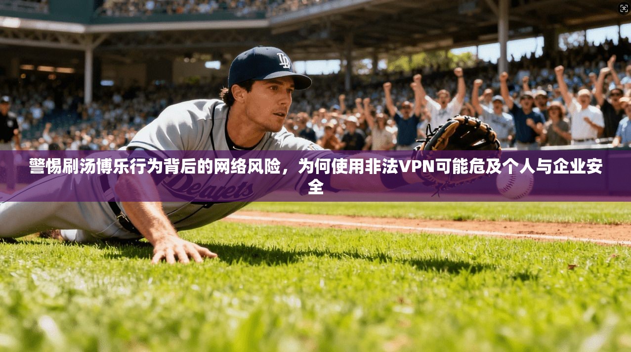 警惕刷汤博乐行为背后的网络风险，为何使用非法VPN可能危及个人与企业安全