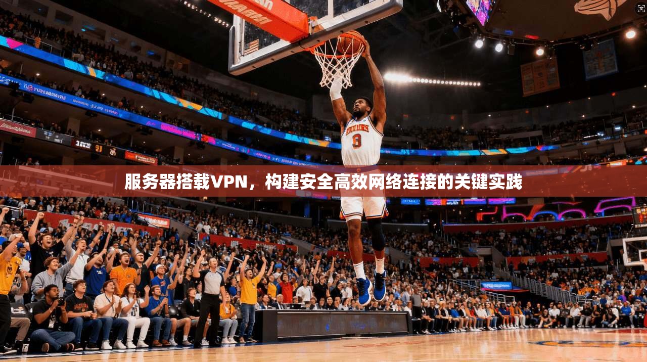 服务器搭载VPN,构建安全高效网络连接的关键实践 服务器搭载VPN,构建安全高效网络连接的关键实践