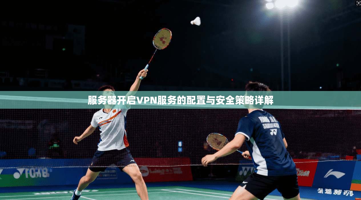 服务器开启VPN服务的配置与安全策略详解