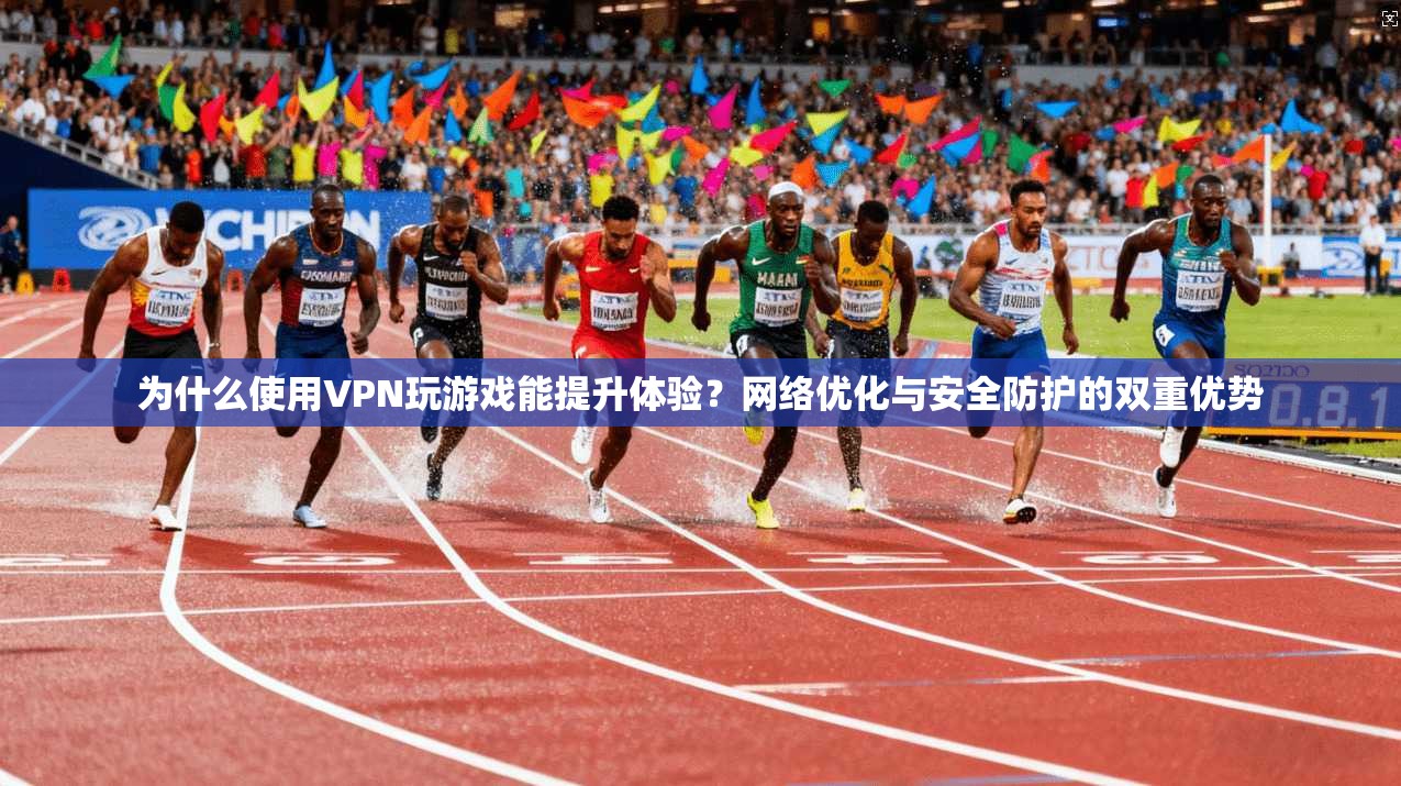 为什么使用VPN玩游戏能提升体验？网络优化与安全防护的双重优势