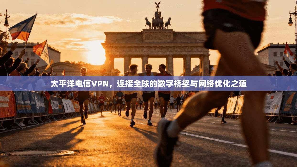 太平洋电信VPN,连接全球的数字桥梁与网络优化之道 太平洋电信VPN,连接全球的数字桥梁与网络优化之道