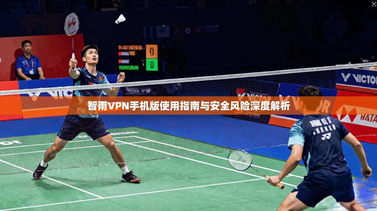 智雨VPN手机版使用指南与安全风险深度解析