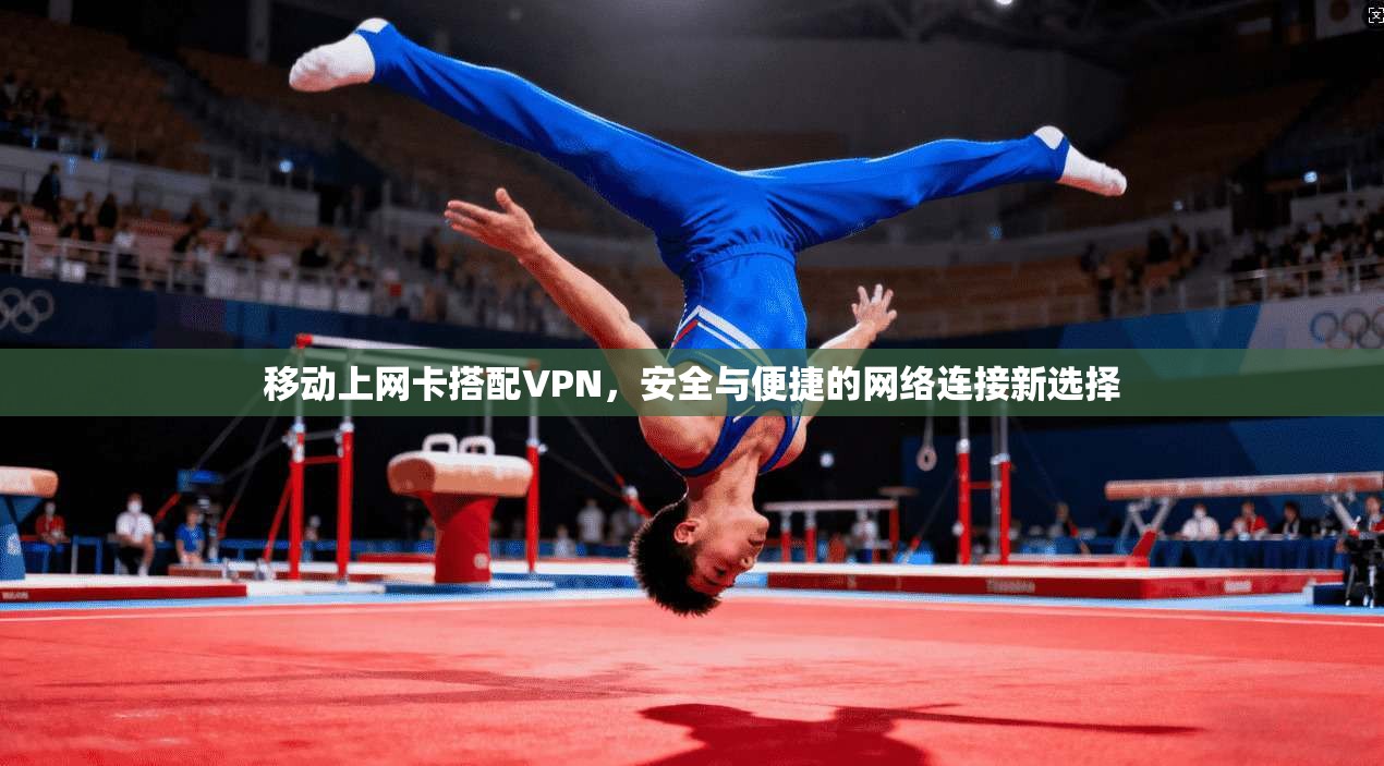移动上网卡搭配VPN，安全与便捷的网络连接新选择