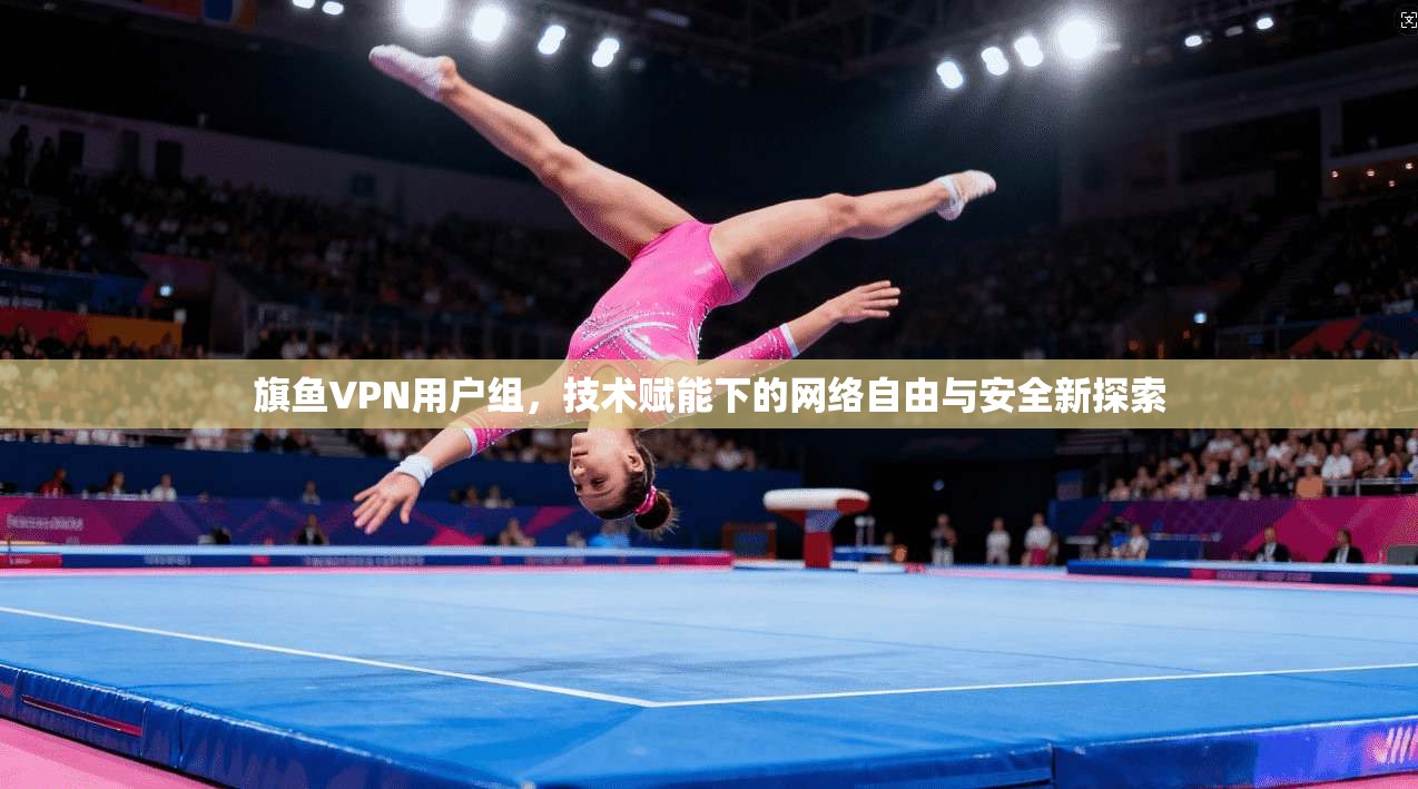 旗鱼VPN用户组，技术赋能下的网络自由与安全新探索