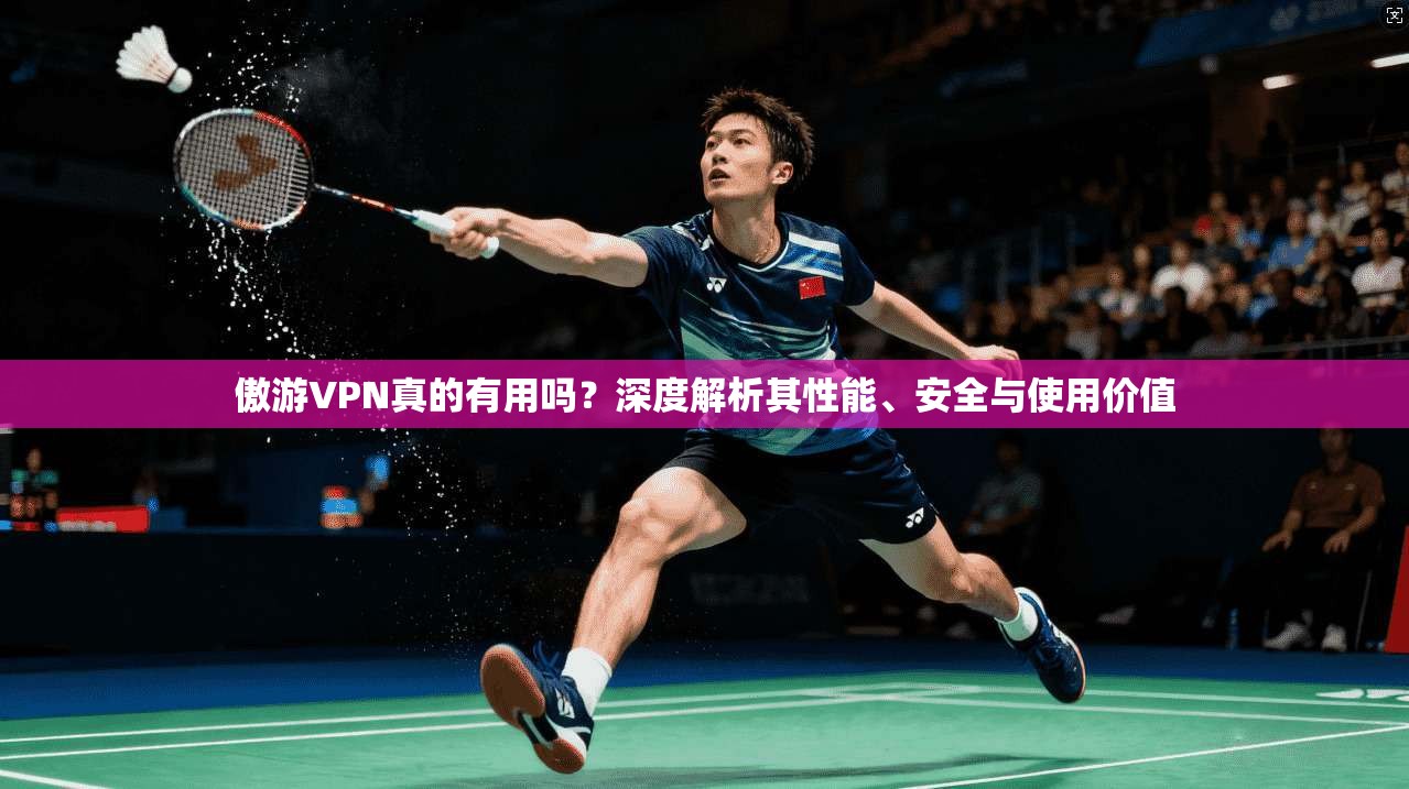 傲游VPN真的有用吗?深度解析其性能、安全与使用价值 傲游VPN真的有用吗?深度解析其性能、安全与使用价值