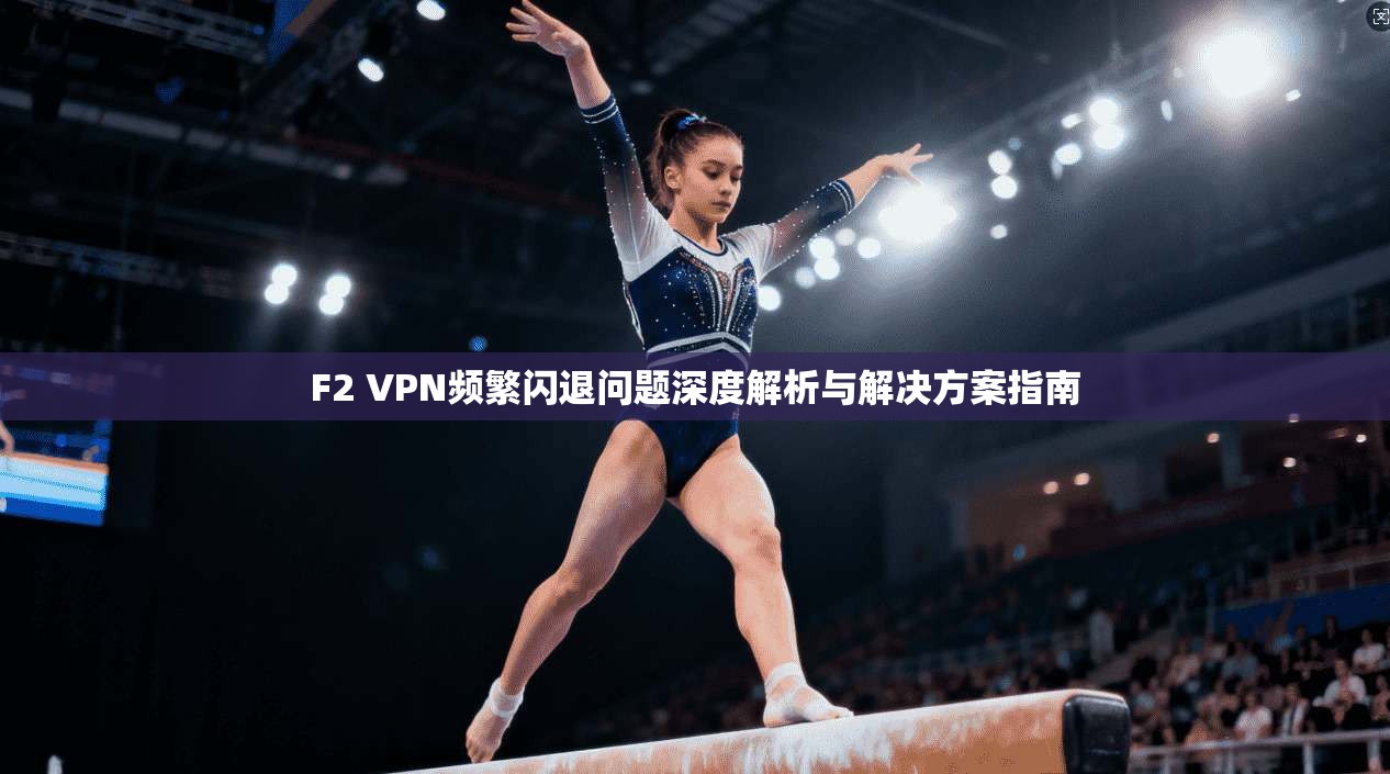 F2 VPN频繁闪退问题深度解析与解决方案指南