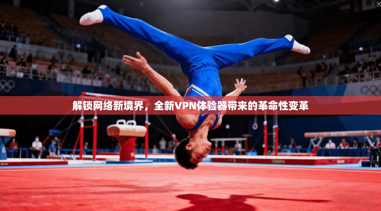 解锁网络新境界，全新VPN体验器带来的革命性变革