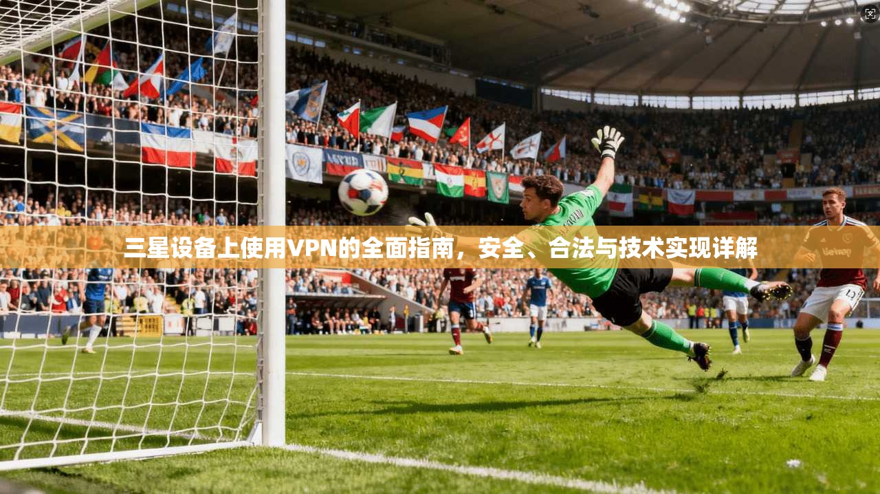 三星设备上使用VPN的全面指南，安全、合法与技术实现详解